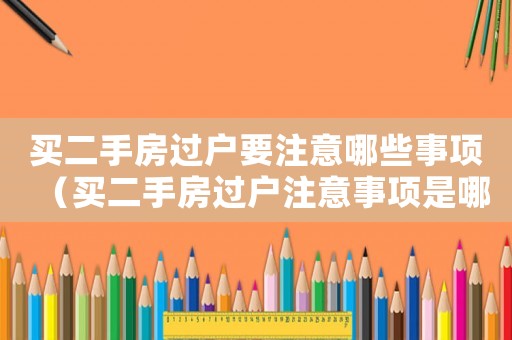 買二手房過戶要注意哪些事項（買二手房過戶注意事項是哪些東西）