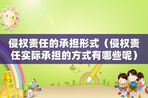 侵權責任的承擔形式（侵權責任實際承擔的方式有哪些呢）
