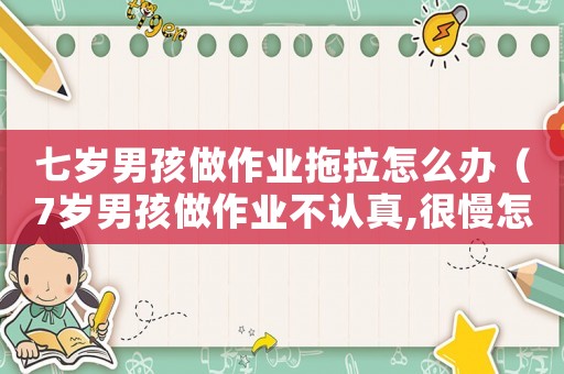 七歲男孩做作業拖拉怎么辦（7歲男孩做作業不認真,很慢怎么辦）