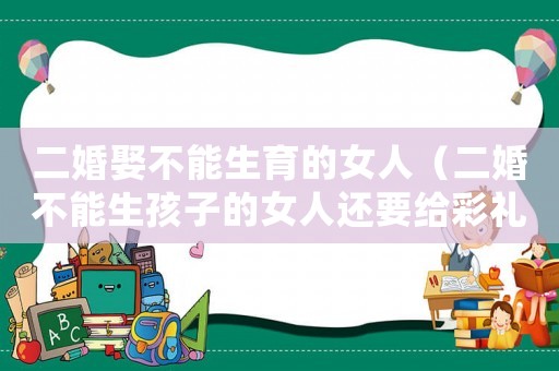 二婚娶不能生育的女人（二婚不能生孩子的女人還要給彩禮嗎）