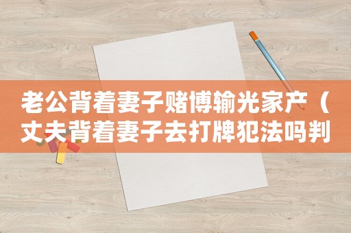老公背著妻子賭博輸光家產（丈夫背著妻子去打牌犯法嗎判幾年）