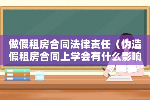 做假租房合同法律責任（偽造假租房合同上學會有什么影響）