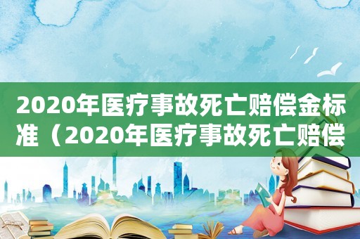 2020年醫療事故死亡賠償金標準（2020年醫療事故死亡賠償標準清單）