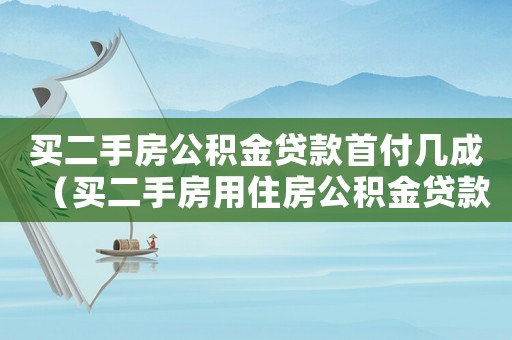 買二手房公積金貸款首付幾成（買二手房用住房公積金貸款首付多少）