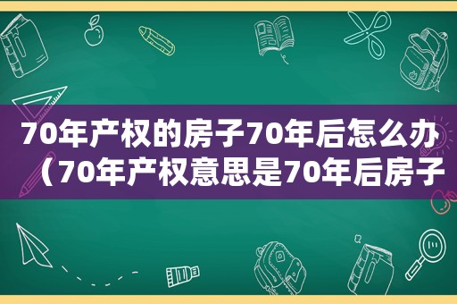 70年產權的房子70年后怎么辦（70年產權意思是70年后房子歸誰?）