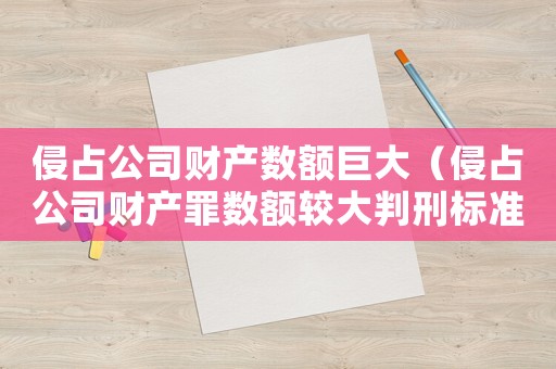 侵占公司財產(chǎn)數(shù)額巨大（侵占公司財產(chǎn)罪數(shù)額較大判刑標準）