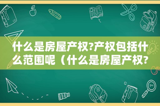 什么是房屋產(chǎn)權(quán)?產(chǎn)權(quán)包括什么范圍呢（什么是房屋產(chǎn)權(quán)?產(chǎn)權(quán)包括什么范圍）