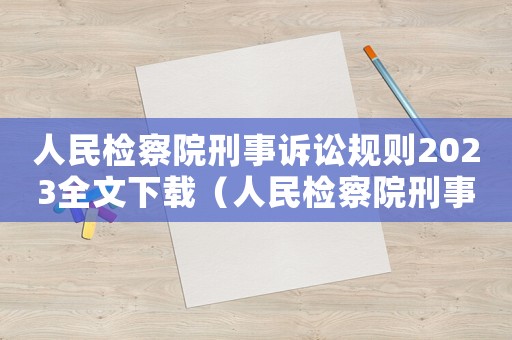 人民檢察院刑事訴訟規則2023全文下載（人民檢察院刑事訴訟規則2023）