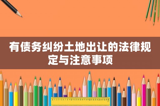有債務糾紛土地出讓的法律規定與注意事項