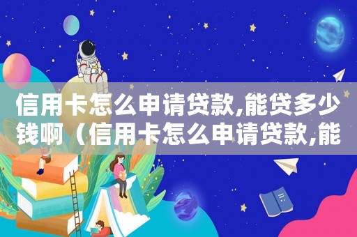 信用卡怎么申請貸款,能貸多少錢?。ㄐ庞每ㄔ趺瓷暾堎J款,能貸多少錢）