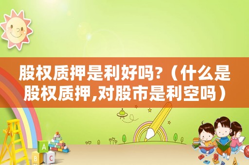 股權(quán)質(zhì)押是利好嗎?（什么是股權(quán)質(zhì)押,對(duì)股市是利空嗎）