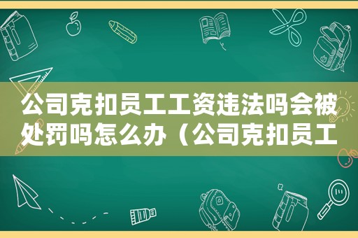 公司克扣員工工資違法嗎會被處罰嗎怎么辦（公司克扣員工工資違法嗎會被處罰嗎）