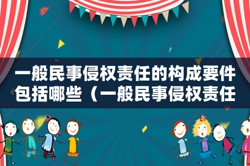 一般民事侵權責任的構成要件包括哪些（一般民事侵權責任的構成要件包括）