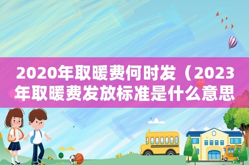 2020年取暖費(fèi)何時發(fā)（2023年取暖費(fèi)發(fā)放標(biāo)準(zhǔn)是什么意思）