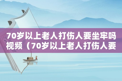70歲以上老人打傷人要坐牢嗎視頻（70歲以上老人打傷人要坐牢嗎?）