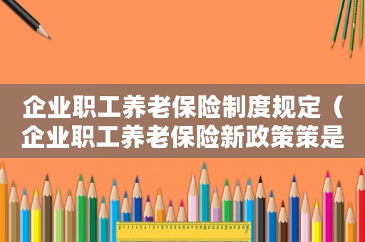企業職工養老保險制度規定（企業職工養老保險新政策策是怎樣的呢）