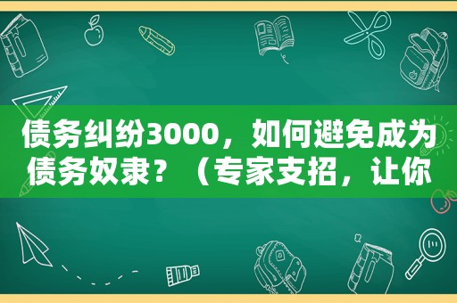 債務糾紛3000，如何避免成為債務奴隸？（專家支招，讓你輕松脫困）