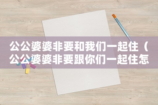 公公婆婆非要和我們一起住（公公婆婆非要跟你們一起住怎么辦）