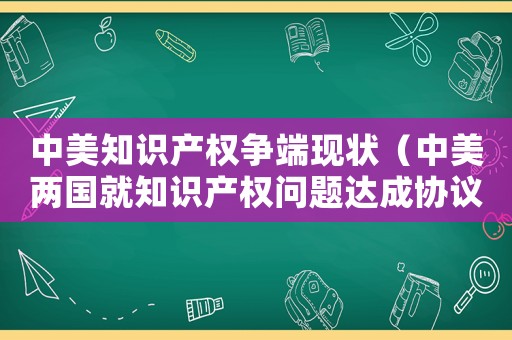 中美知識產(chǎn)權(quán)爭端現(xiàn)狀（中美兩國就知識產(chǎn)權(quán)問題達(dá)成協(xié)議）
