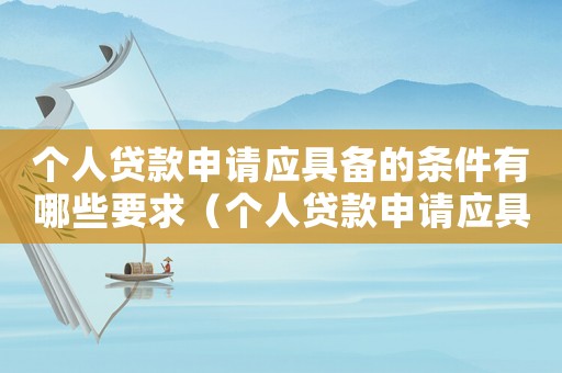 個人貸款申請應具備的條件有哪些要求（個人貸款申請應具備的條件有哪些?）