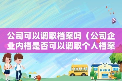 公司可以調取檔案嗎（公司企業內檔是否可以調取個人檔案）