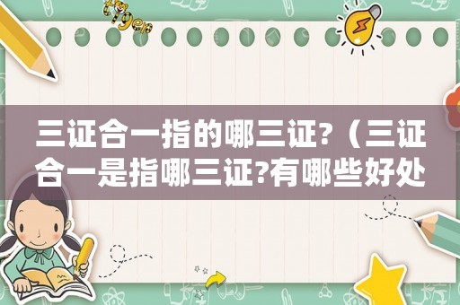三證合一指的哪三證?（三證合一是指哪三證?有哪些好處?）