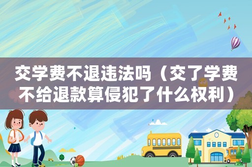 交學費不退違法嗎（交了學費不給退款算侵犯了什么權利）