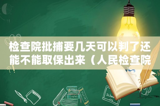 檢查院批捕要幾天可以判了還能不能取保出來（人民檢查院批捕,還有機(jī)會(huì)出來嗎?）