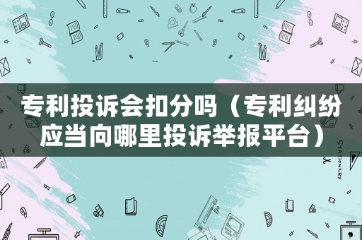 專利投訴會(huì)扣分嗎（專利糾紛應(yīng)當(dāng)向哪里投訴舉報(bào)平臺(tái)）
