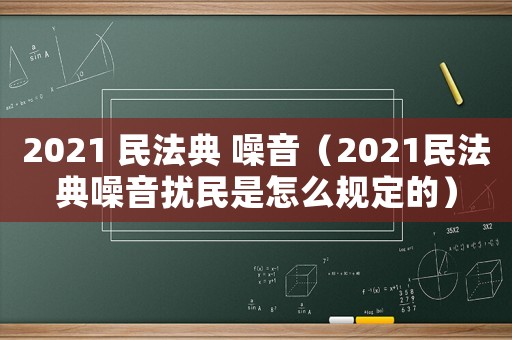 2021 民法典 噪音（2021民法典噪音擾民是怎么規定的）