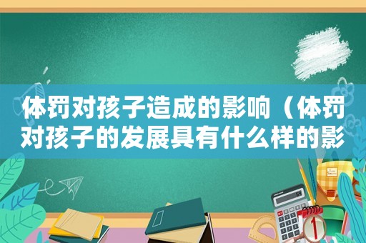 體罰對孩子造成的影響（體罰對孩子的發展具有什么樣的影響）
