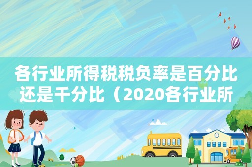 各行業所得稅稅負率是百分比還是千分比（2020各行業所得稅稅負率一覽表）