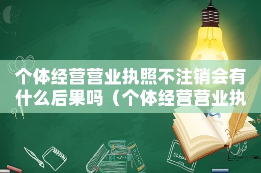 個體經營營業執照不注銷會有什么后果嗎（個體經營營業執照不注銷會有什么后果）