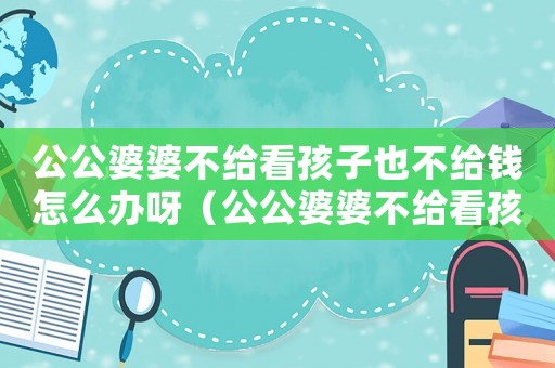 公公婆婆不給看孩子也不給錢怎么辦呀（公公婆婆不給看孩子也不給錢怎么辦）