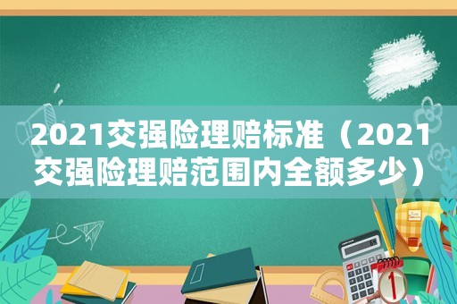 2021交強(qiáng)險(xiǎn)理賠標(biāo)準(zhǔn)（2021交強(qiáng)險(xiǎn)理賠范圍內(nèi)全額多少）