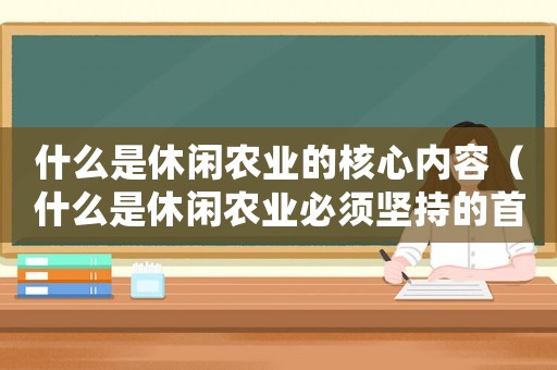 什么是休閑農業的核心內容（什么是休閑農業必須堅持的首要原則）