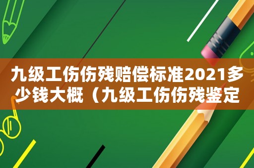 九級工傷傷殘賠償標準2021多少錢大概（九級工傷傷殘鑒定賠償標準是什么呢）
