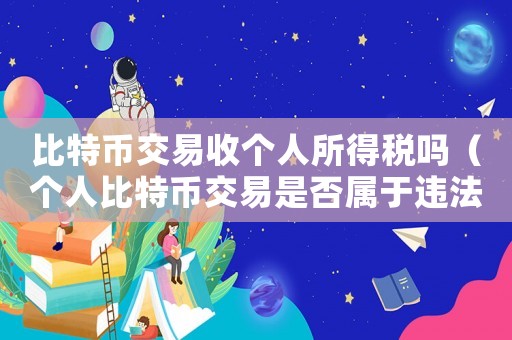 比特幣交易收個人所得稅嗎（個人比特幣交易是否屬于違法行為）
