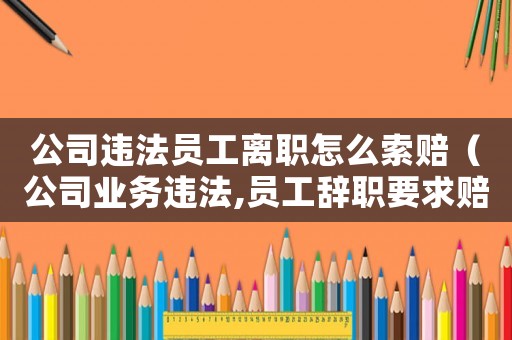 公司違法員工離職怎么索賠（公司業務違法,員工辭職要求賠償）