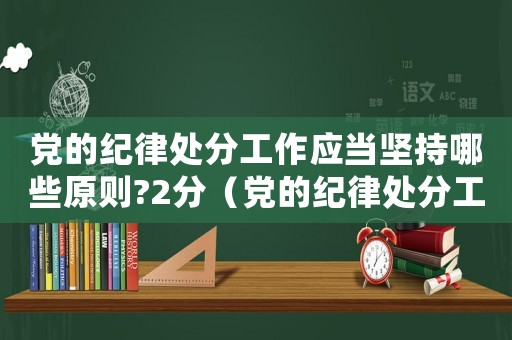 黨的紀(jì)律處分工作應(yīng)當(dāng)堅(jiān)持哪些原則?2分（黨的紀(jì)律處分工作應(yīng)當(dāng)遵循什么原則）