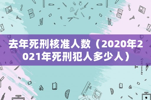 去年死刑核準人數（2020年2021年死刑犯人多少人）