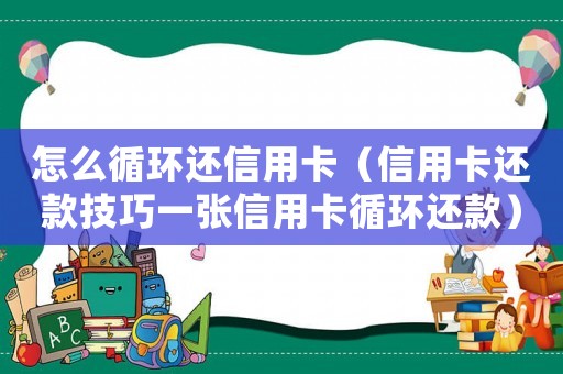 怎么循環還信用卡（信用卡還款技巧一張信用卡循環還款）