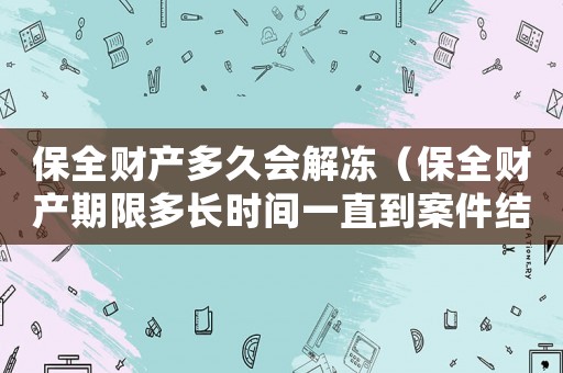 保全財產(chǎn)多久會解凍（保全財產(chǎn)期限多長時間一直到案件結(jié)束）
