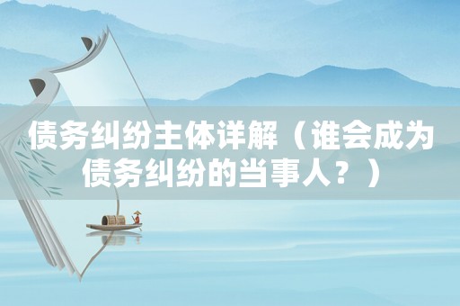 債務糾紛主體詳解（誰會成為債務糾紛的當事人？）