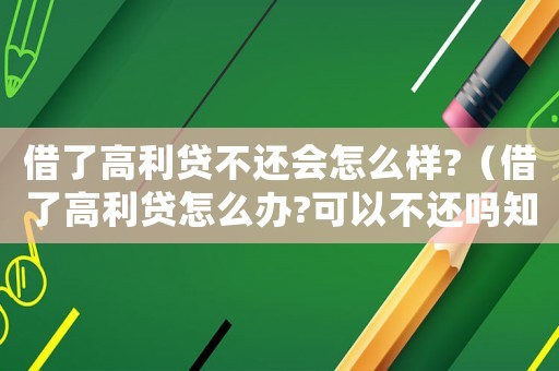 借了高利貸不還會怎么樣?（借了高利貸怎么辦?可以不還嗎知乎）
