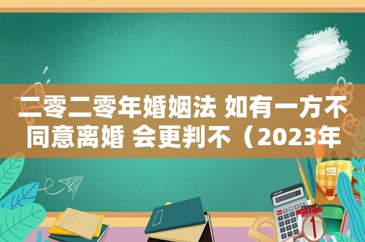 二零二零年婚姻法 如有一方不同意離婚 會更判不（2023年一方不同意離婚能拖多久呢）