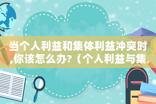 當個人利益和集體利益沖突時,你該怎么辦?（個人利益與集體利益沖突時怎么辦舉例）