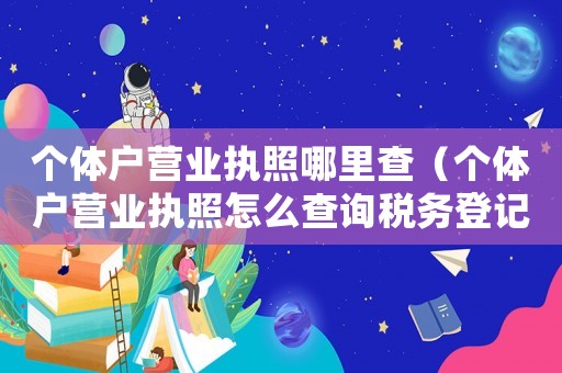 個體戶營業執照哪里查（個體戶營業執照怎么查詢稅務登記）