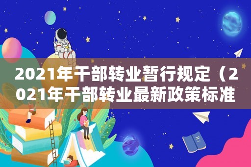 2021年干部轉業暫行規定（2021年干部轉業最新政策標準）