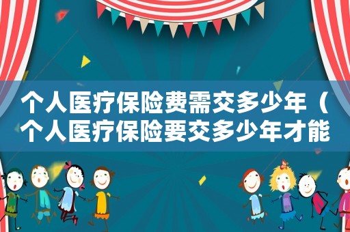 個人醫(yī)療保險費需交多少年（個人醫(yī)療保險要交多少年才能終身受益）